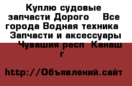 Куплю судовые запчасти Дорого! - Все города Водная техника » Запчасти и аксессуары   . Чувашия респ.,Канаш г.